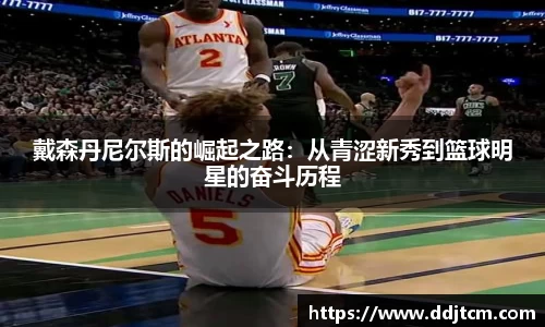 戴森丹尼尔斯的崛起之路：从青涩新秀到篮球明星的奋斗历程
