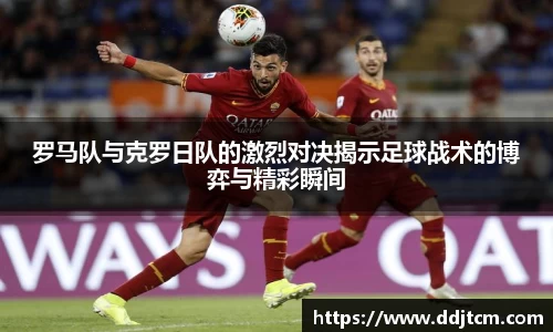 罗马队与克罗日队的激烈对决揭示足球战术的博弈与精彩瞬间