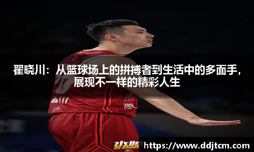 翟晓川：从篮球场上的拼搏者到生活中的多面手，展现不一样的精彩人生