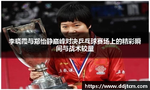 李晓霞与郑怡静巅峰对决乒乓球赛场上的精彩瞬间与战术较量